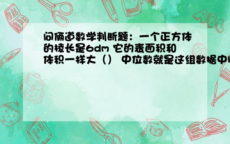 问俩道数学判断题：一个正方体的棱长是6dm 它的表面积和体积一样大（） 中位数就是这组数据中间得数.（）