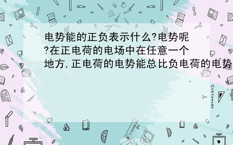 电势能的正负表示什么?电势呢?在正电荷的电场中在任意一个地方,正电荷的电势能总比负电荷的电势能大?为什么?需要分正负?