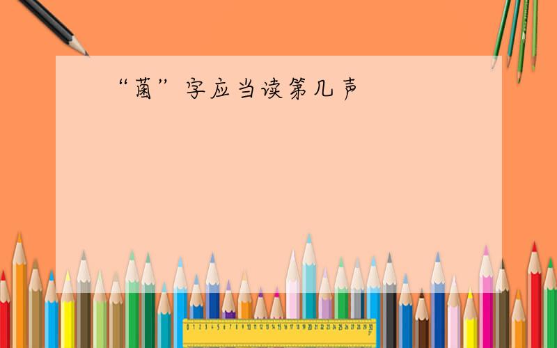 “菌”字应当读第几声