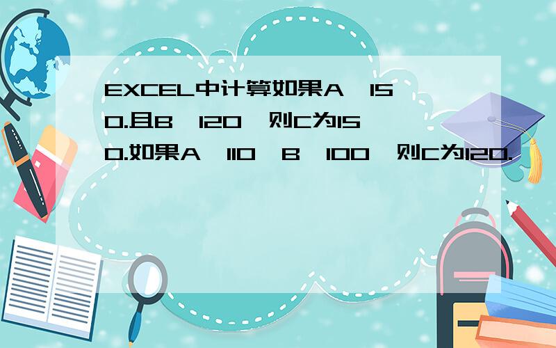 EXCEL中计算如果A》150.且B》120,则C为150.如果A》110,B》100,则C为120.