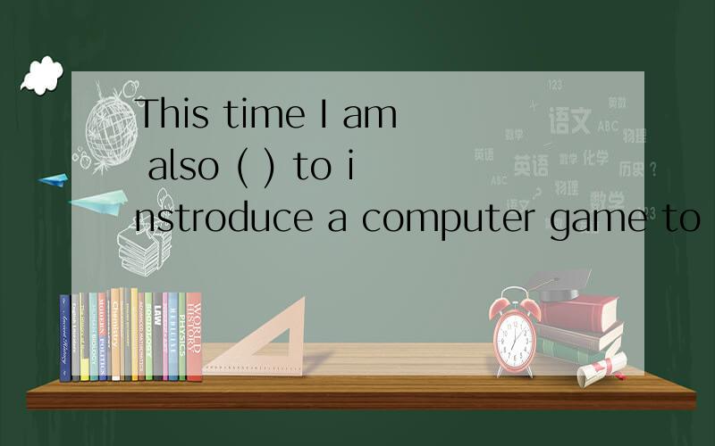 This time I am also ( ) to instroduce a computer game to you