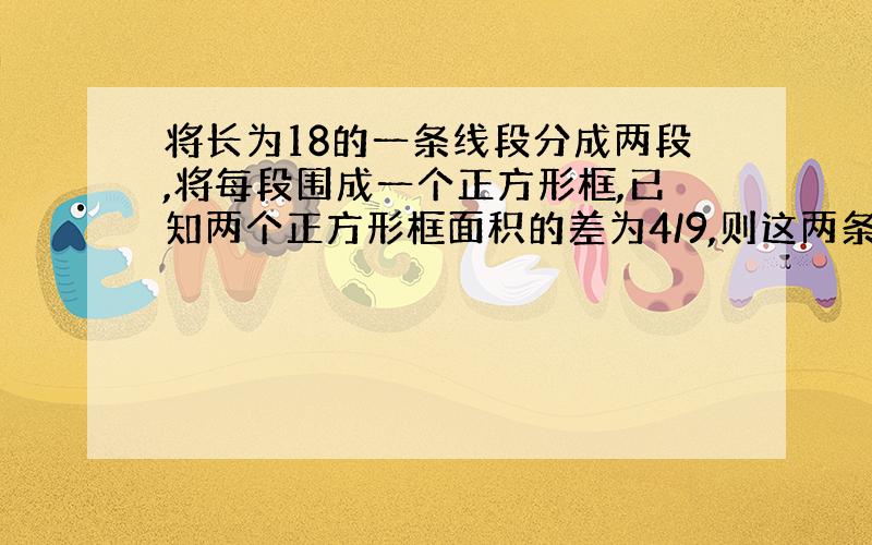 将长为18的一条线段分成两段,将每段围成一个正方形框,已知两个正方形框面积的差为4/9,则这两条线段的积