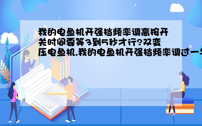 我的电鱼机开强档频率调高按开关时间要等3到5秒才行?双变压电鱼机,我的电鱼机开强档频率调过一半高按开关第一次和第二次时间