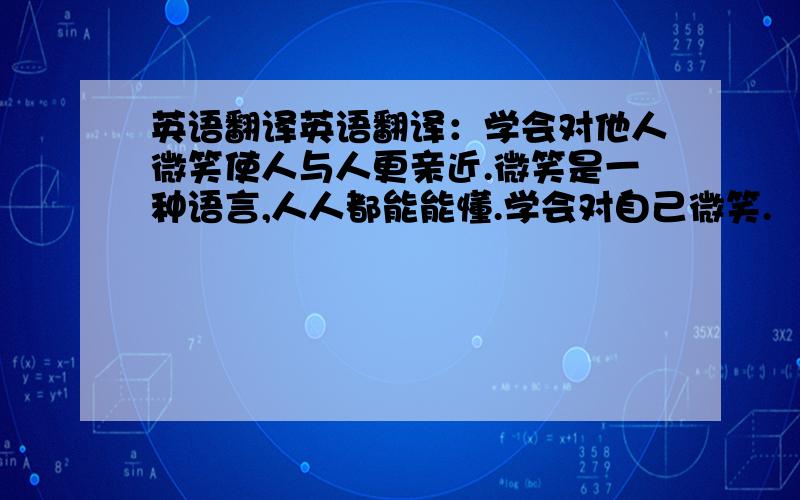 英语翻译英语翻译：学会对他人微笑使人与人更亲近.微笑是一种语言,人人都能能懂.学会对自己微笑.