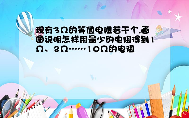 现有3Ω的等值电阻若干个,画图说明怎样用最少的电阻得到1Ω、2Ω……10Ω的电阻