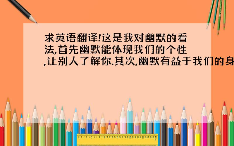 求英语翻译!这是我对幽默的看法,首先幽默能体现我们的个性,让别人了解你.其次,幽默有益于我们的身心健康,使我们健康成长.