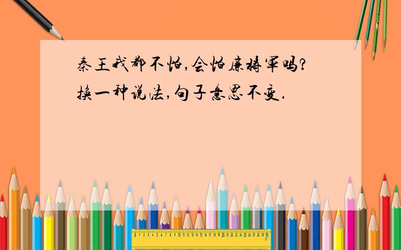 秦王我都不怕,会怕廉将军吗?换一种说法,句子意思不变.