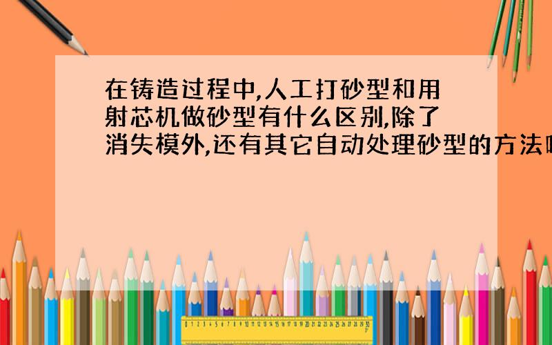 在铸造过程中,人工打砂型和用射芯机做砂型有什么区别,除了消失模外,还有其它自动处理砂型的方法吗