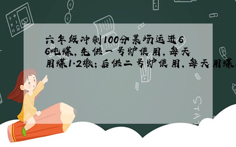 六年级冲刺100分某场运进66吨煤,先供一号炉使用,每天用煤1.2墩；后供二号炉使用,每天用煤1.5墩.前后经50天烧完