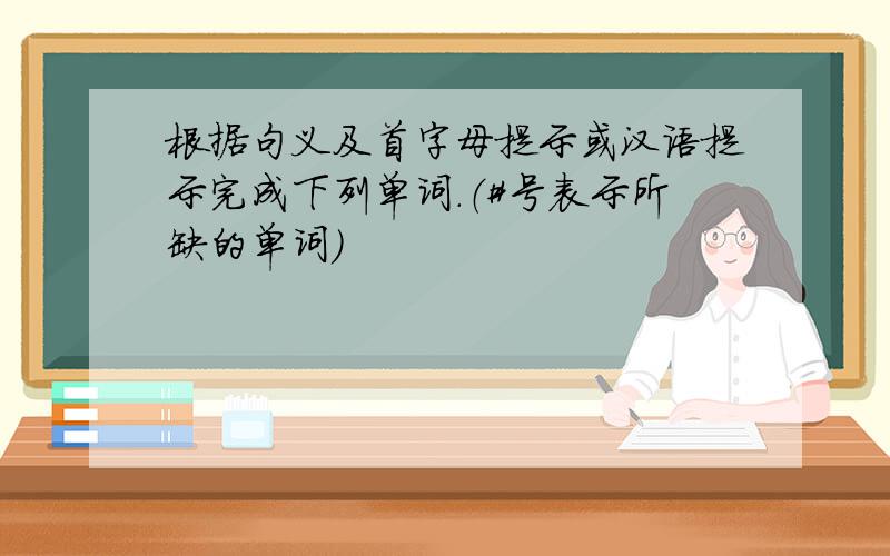 根据句义及首字母提示或汉语提示完成下列单词.（#号表示所缺的单词）