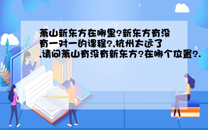 萧山新东方在哪里?新东方有没有一对一的课程?,杭州太远了,请问萧山有没有新东方?在哪个位置?.