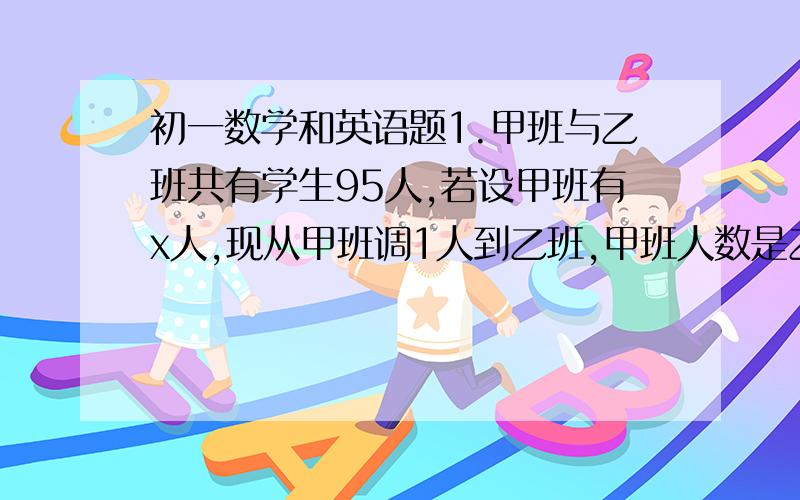 初一数学和英语题1.甲班与乙班共有学生95人,若设甲班有x人,现从甲班调1人到乙班,甲班人数是乙班人数的百分之90,以题