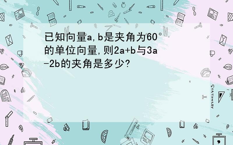 已知向量a,b是夹角为60°的单位向量,则2a+b与3a-2b的夹角是多少?