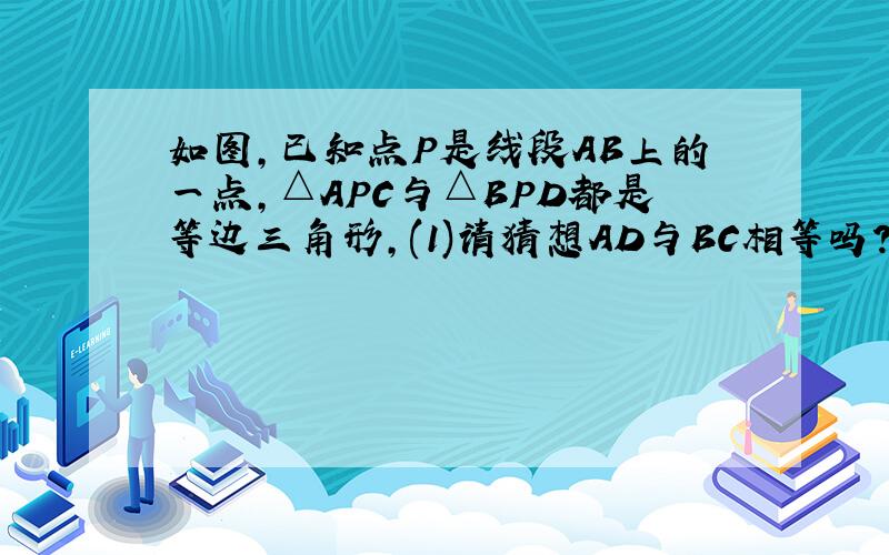 如图,已知点P是线段AB上的一点,△APC与△BPD都是等边三角形,(1)请猜想AD与BC相等吗?证明你的猜想.