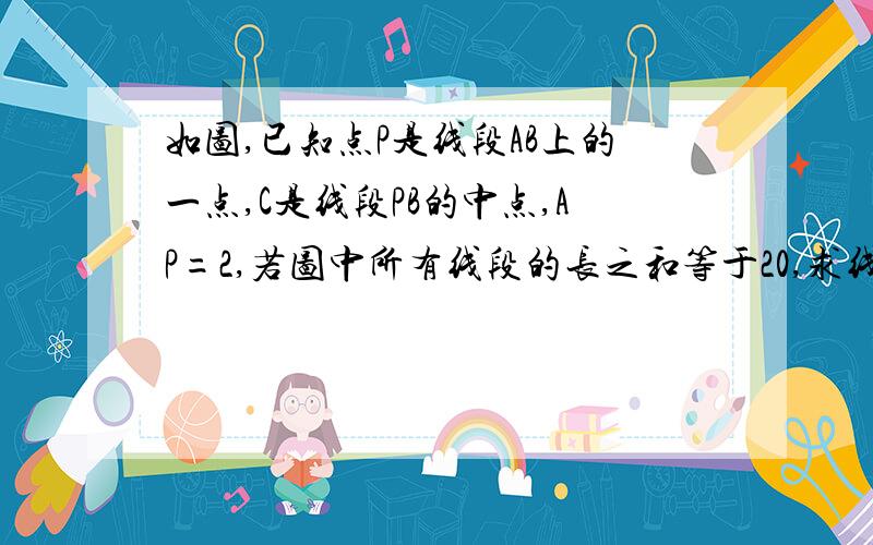 如图,已知点P是线段AB上的一点,C是线段PB的中点,AP=2,若图中所有线段的长之和等于20,求线段AB的长.