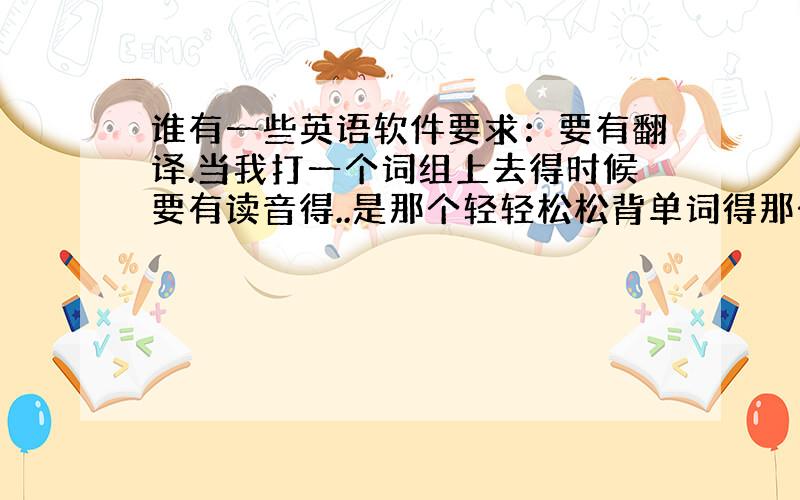 谁有一些英语软件要求：要有翻译.当我打一个词组上去得时候要有读音得..是那个轻轻松松背单词得那个软件其他得也可以,只要我