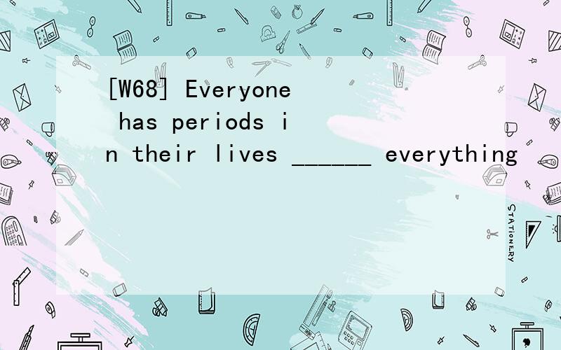 [W68] Everyone has periods in their lives ______ everything