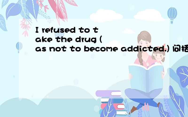 I refused to take the drug (as not to become addicted.) 问括号里