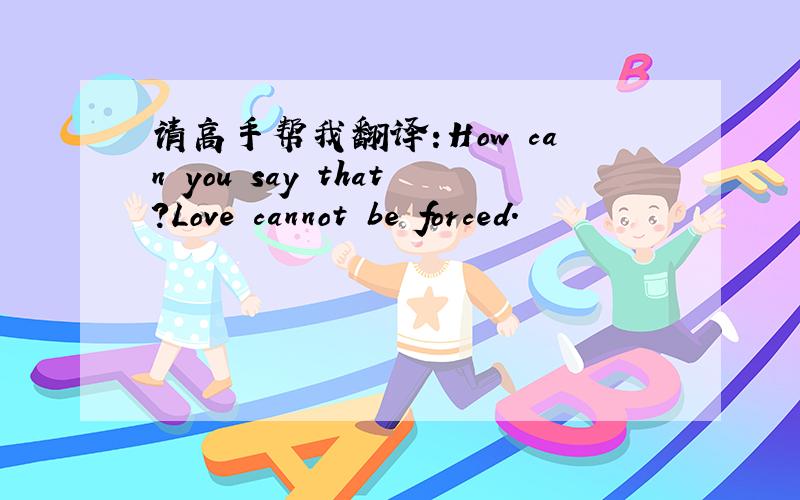 请高手帮我翻译:How can you say that?Love cannot be forced.