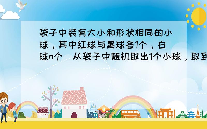 袋子中装有大小和形状相同的小球，其中红球与黑球各1个，白球n个．从袋子中随机取出1个小球，取到白球的概率是12．