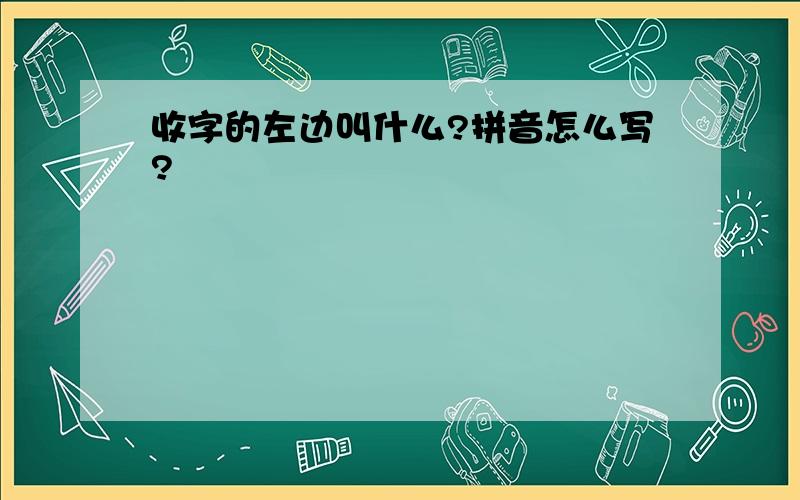 收字的左边叫什么?拼音怎么写?