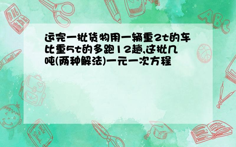 运完一批货物用一辆重2t的车比重5t的多跑12趟,这批几吨(两种解法)一元一次方程