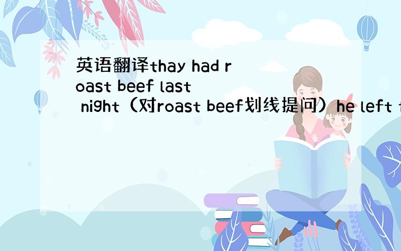 英语翻译thay had roast beef last night（对roast beef划线提问）he left f