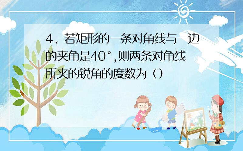 4、若矩形的一条对角线与一边的夹角是40°,则两条对角线所夹的锐角的度数为（）