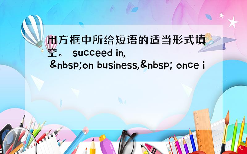 用方框中所给短语的适当形式填空。 succeed in,  on business,  once i