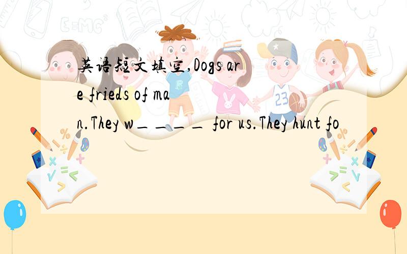 英语短文填空,Dogs are frieds of man.They w____ for us.They hunt fo