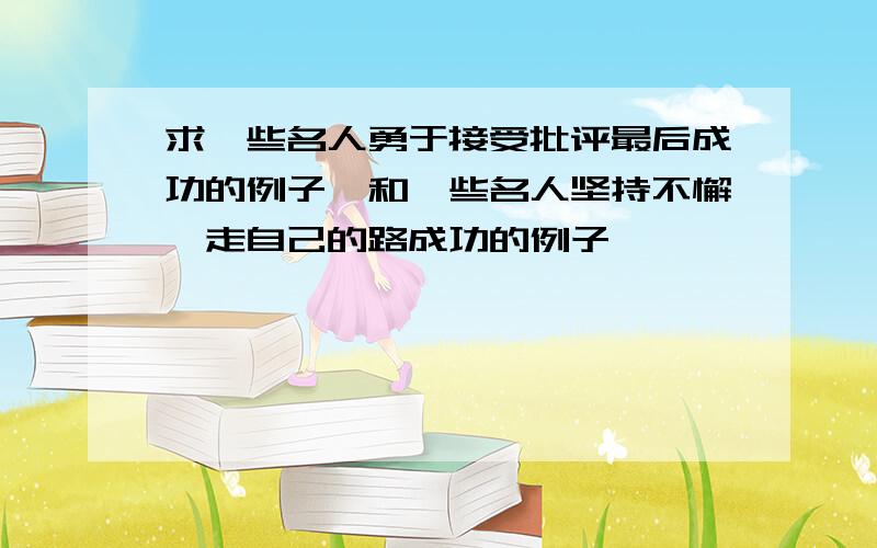 求一些名人勇于接受批评最后成功的例子,和一些名人坚持不懈,走自己的路成功的例子