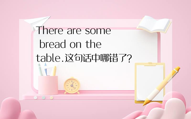 There are some bread on the table.这句话中哪错了?