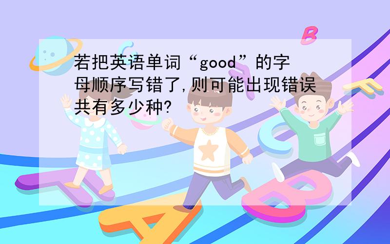 若把英语单词“good”的字母顺序写错了,则可能出现错误共有多少种?