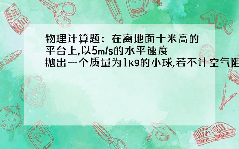 物理计算题：在离地面十米高的平台上,以5m/s的水平速度抛出一个质量为1kg的小球,若不计空气阻力,