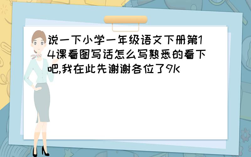 说一下小学一年级语文下册第14课看图写话怎么写熟悉的看下吧,我在此先谢谢各位了9K