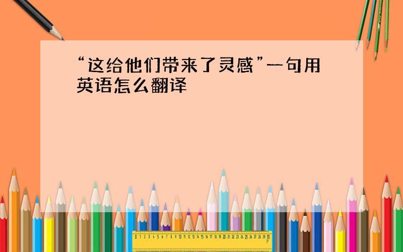 “这给他们带来了灵感”一句用英语怎么翻译