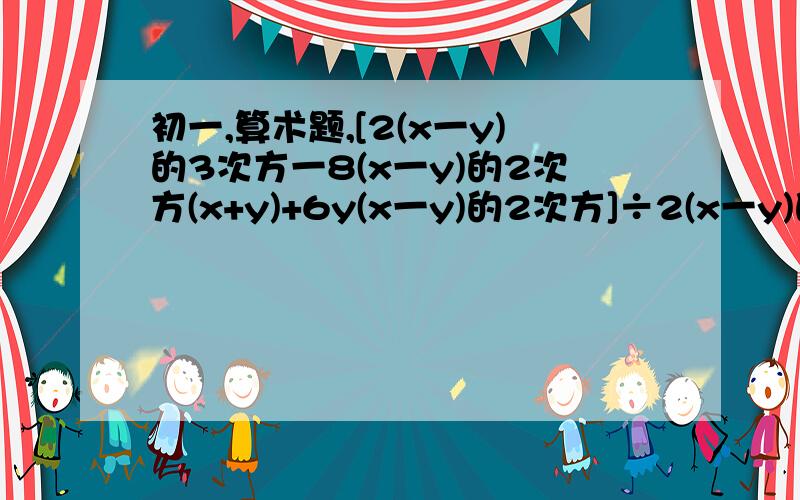 初一,算术题,[2(x一y)的3次方一8(x一y)的2次方(x+y)+6y(x一y)的2次方]÷2(x一y)的2次方