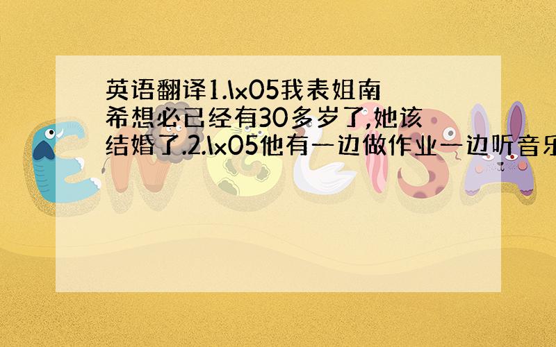 英语翻译1.\x05我表姐南希想必已经有30多岁了,她该结婚了.2.\x05他有一边做作业一边听音乐的习惯.3.\x05