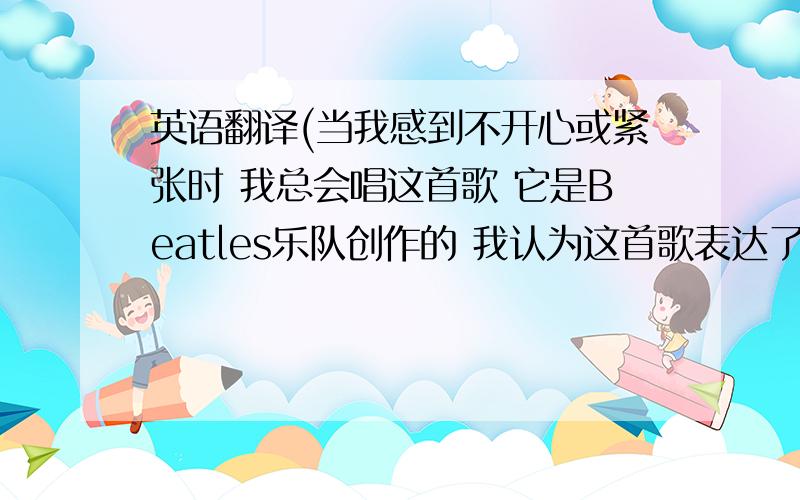 英语翻译(当我感到不开心或紧张时 我总会唱这首歌 它是Beatles乐队创作的 我认为这首歌表达了对失恋的人的安慰 让他