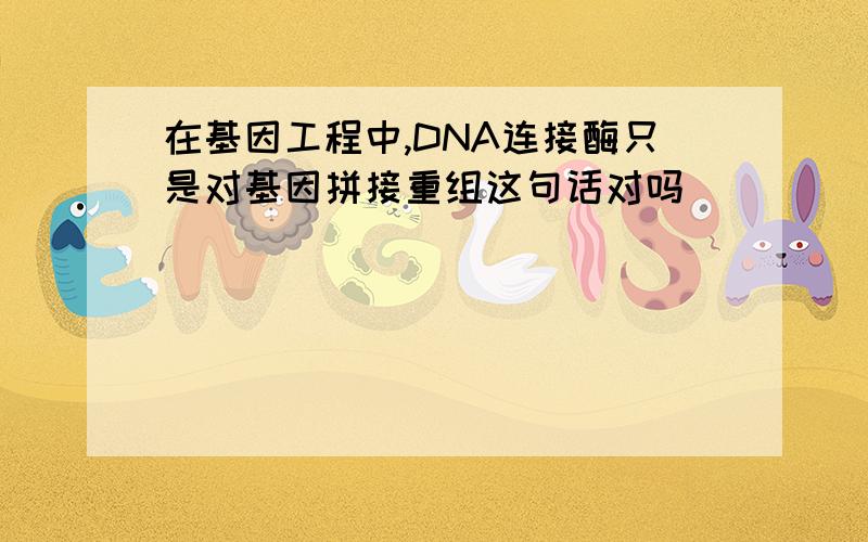 在基因工程中,DNA连接酶只是对基因拼接重组这句话对吗