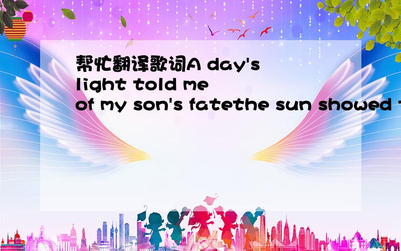 帮忙翻译歌词A day's light told me of my son's fatethe sun showed t