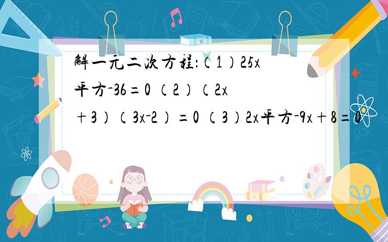 解一元二次方程：（1）25x平方-36=0 （2）（2x+3）（3x-2）=0 （3）2x平方-9x+8=0