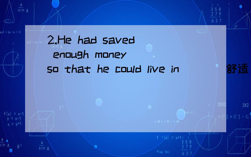 2.He had saved enough money so that he could live in___（舒适).