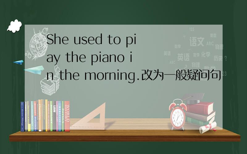 She used to piay the piano in the morning.改为一般疑问句