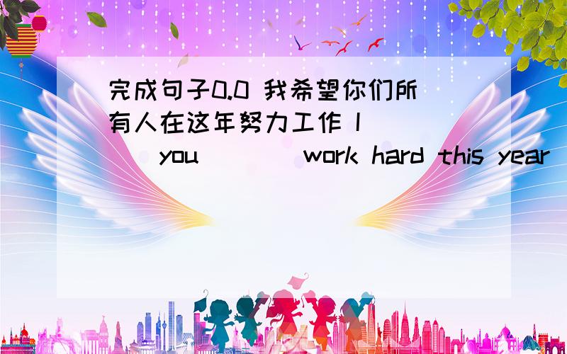 完成句子0.0 我希望你们所有人在这年努力工作 I ____you____work hard this year