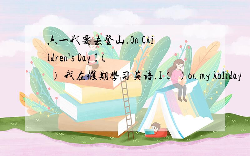 六一我要去登山.On Children's Day I（ ） 我在假期学习英语.I（ ）on my holiday