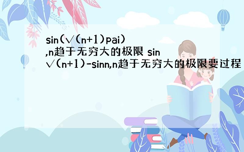 sin(√(n+1)pai),n趋于无穷大的极限 sin√(n+1)-sinn,n趋于无穷大的极限要过程