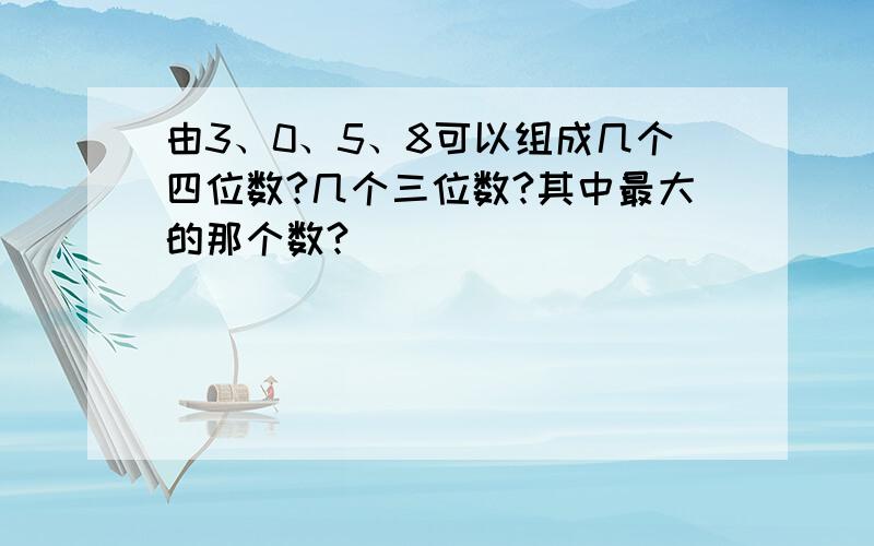 由3、0、5、8可以组成几个四位数?几个三位数?其中最大的那个数?