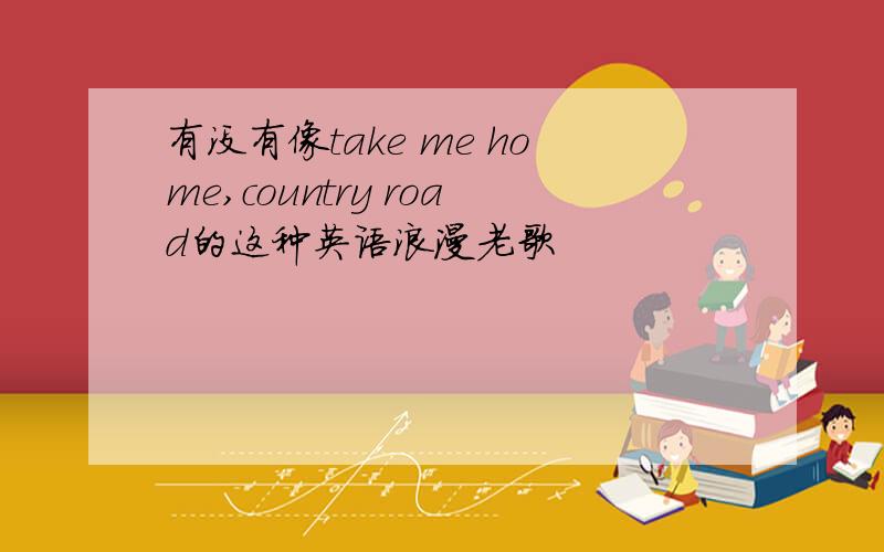 有没有像take me home,country road的这种英语浪漫老歌