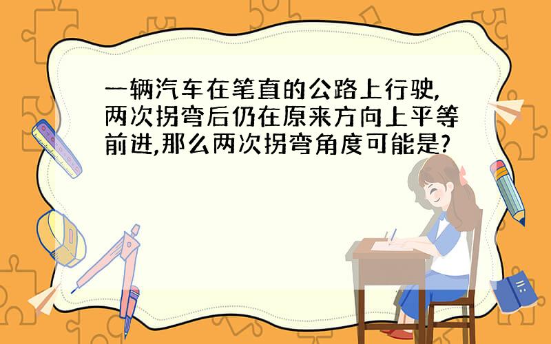 一辆汽车在笔直的公路上行驶,两次拐弯后仍在原来方向上平等前进,那么两次拐弯角度可能是?